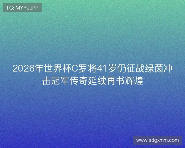 2026年世界杯C罗将41岁仍征战绿茵冲击冠军传奇延续再书辉煌
